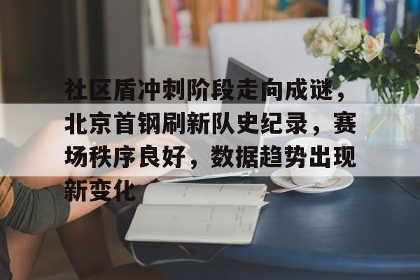 关于社区盾冲刺阶段走向成谜，北京首钢刷新队史纪录，赛场秩序良好，数据趋势出现新变化的信息